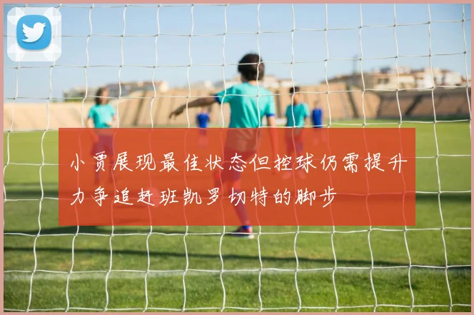 小贾展现最佳状态但控球仍需提升力争追赶班凯罗切特的脚步
