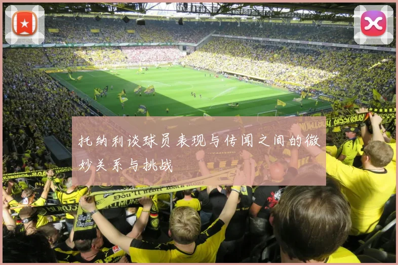 托纳利谈球员表现与传闻之间的微妙关系与挑战