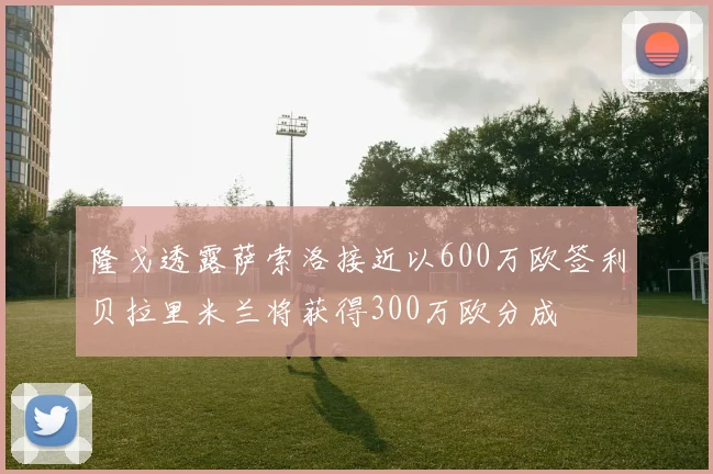 隆戈透露萨索洛接近以600万欧签利贝拉里米兰将获得300万欧分成