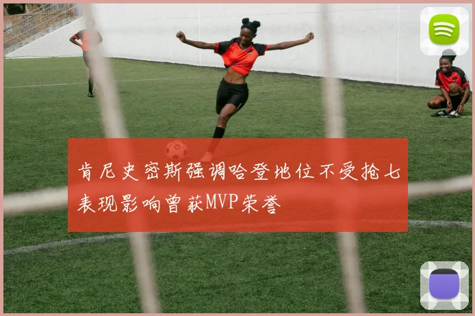 肯尼史密斯强调哈登地位不受抢七表现影响曾获MVP荣誉
