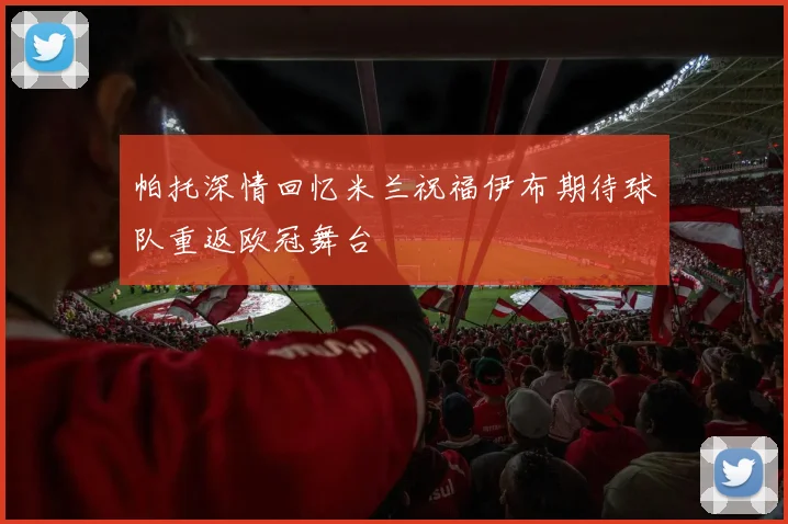 帕托深情回忆米兰祝福伊布期待球队重返欧冠舞台