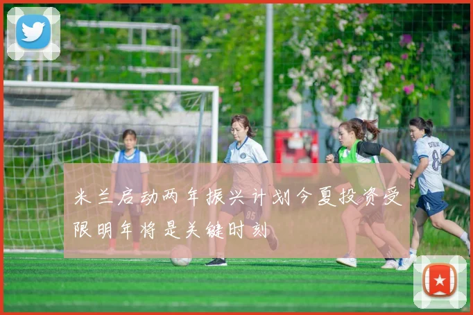 米兰启动两年振兴计划今夏投资受限明年将是关键时刻