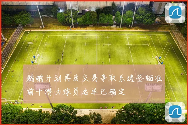 鹈鹕计划再度交易争取乐透签瞄准前十潜力球员名单已确定