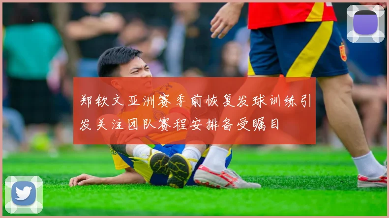 郑钦文亚洲赛季前恢复发球训练引发关注团队赛程安排备受瞩目