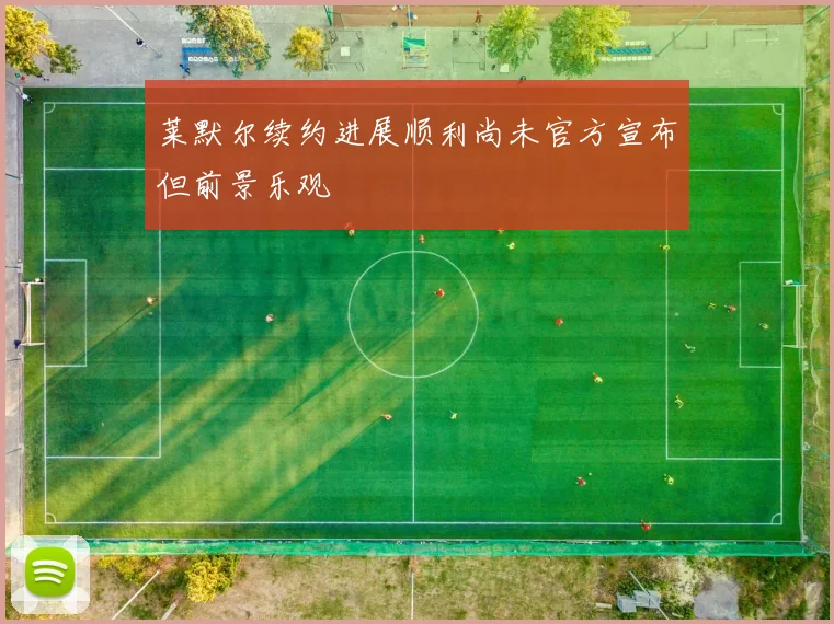 莱默尔续约进展顺利尚未官方宣布但前景乐观