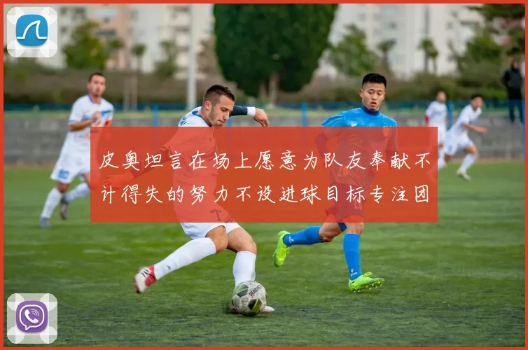 皮奥坦言在场上愿意为队友奉献不计得失的努力不设进球目标专注团队贡献