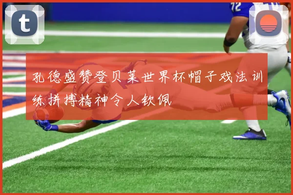 孔德盛赞登贝莱世界杯帽子戏法训练拼搏精神令人钦佩