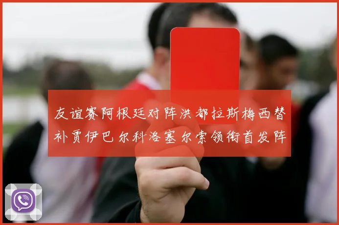 友谊赛阿根廷对阵洪都拉斯梅西替补贾伊巴尔科洛塞尔索领衔首发阵容