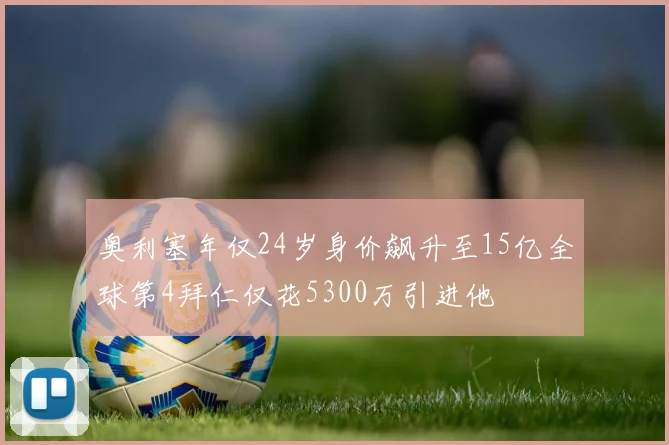 奥利塞年仅24岁身价飙升至15亿全球第4拜仁仅花5300万引进他