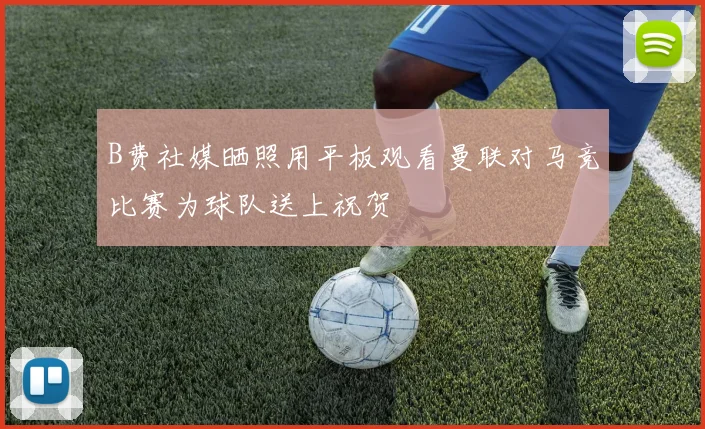 B费社媒晒照用平板观看曼联对马竞比赛为球队送上祝贺