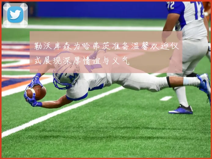 勒沃库森为哈弗茨准备温馨欢迎仪式展现深厚情谊与义气