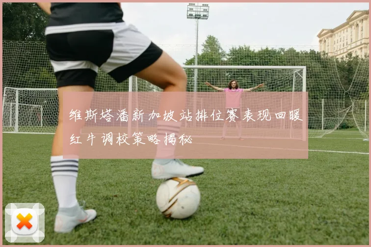 维斯塔潘新加坡站排位赛表现回暖红牛调校策略揭秘