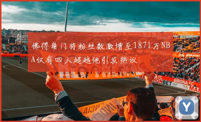 佛得角门将粉丝数激增至1871万NBA仅有四人超越他引发热议