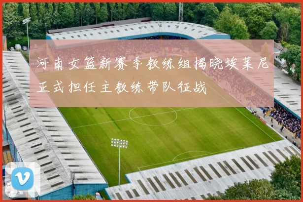 河南女篮新赛季教练组揭晓埃莱尼正式担任主教练带队征战