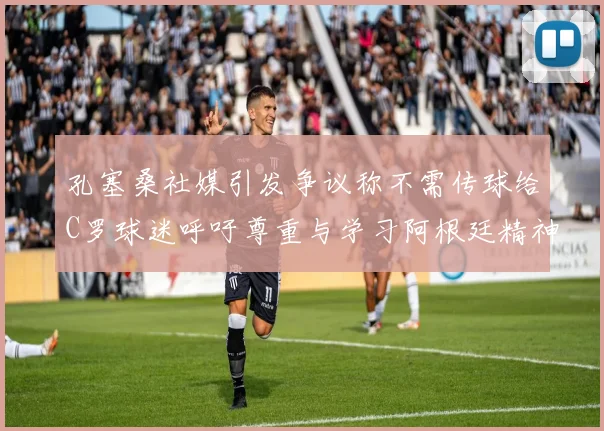 孔塞桑社媒引发争议称不需传球给C罗球迷呼吁尊重与学习阿根廷精神