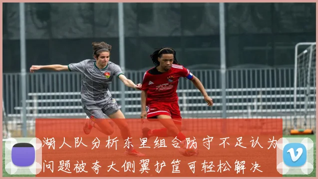 湖人队分析东里组合防守不足认为问题被夸大侧翼护筐可轻松解决