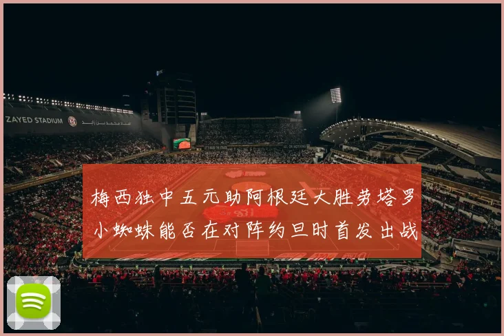 梅西独中五元助阿根廷大胜劳塔罗小蜘蛛能否在对阵约旦时首发出战