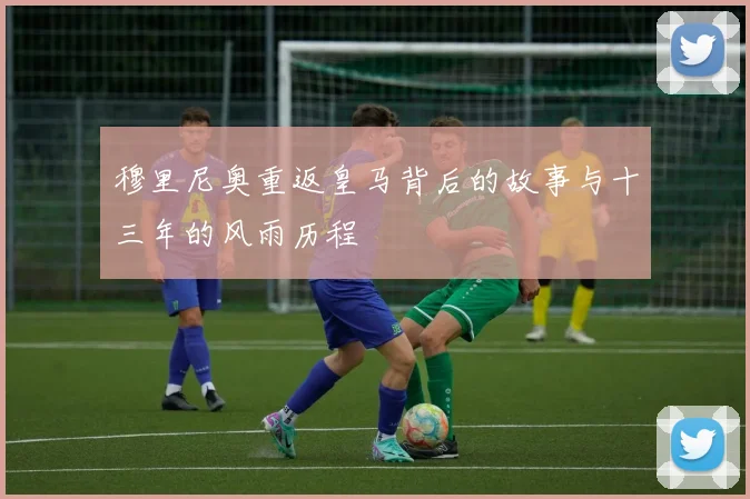 穆里尼奥重返皇马背后的故事与十三年的风雨历程