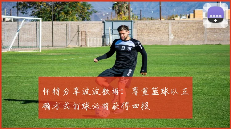 怀特分享波波教诲：尊重篮球以正确方式打球必将获得回报