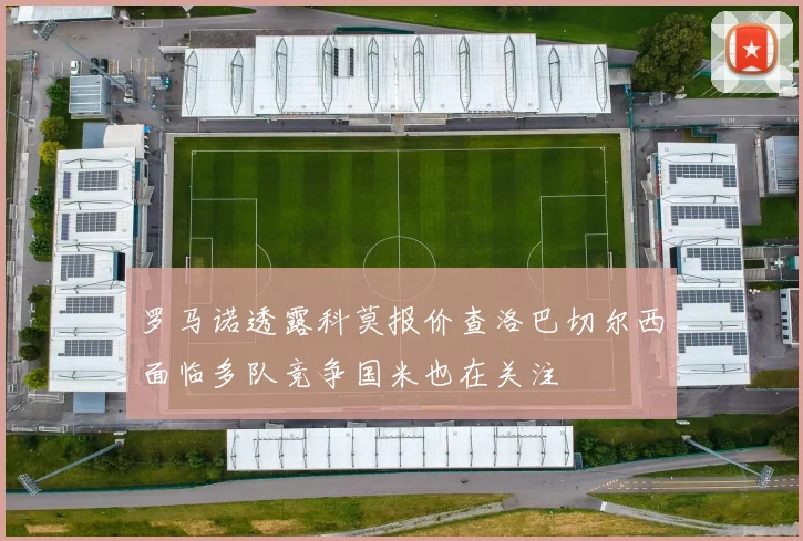 罗马诺透露科莫报价查洛巴切尔西面临多队竞争国米也在关注
