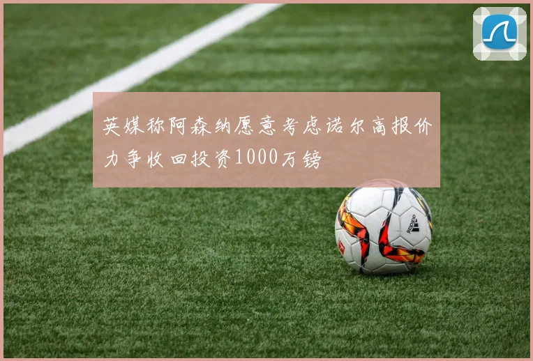 英媒称阿森纳愿意考虑诺尔高报价力争收回投资1000万镑