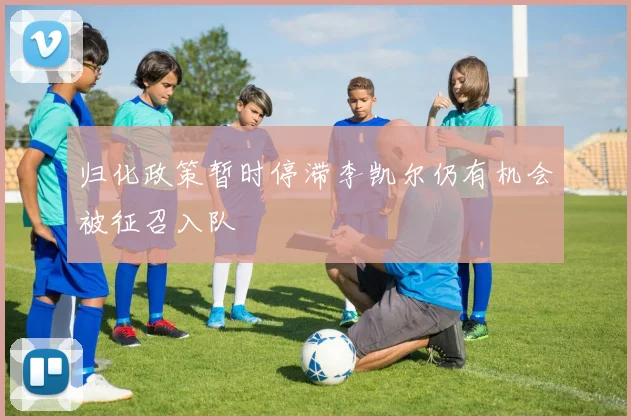 归化政策暂时停滞李凯尔仍有机会被征召入队