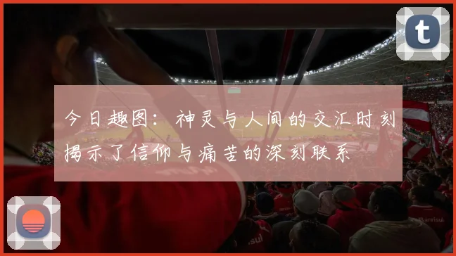 今日趣图：神灵与人间的交汇时刻揭示了信仰与痛苦的深刻联系