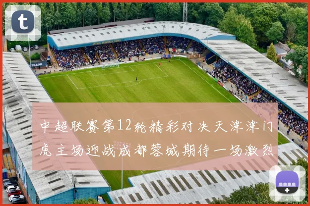 中超联赛第12轮精彩对决天津津门虎主场迎战成都蓉城期待一场激烈较量
